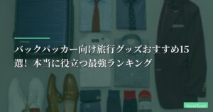 【30カ国旅した僕が厳選】バックパッカー向け旅行グッズおすすめ15選！本当に役立つ最強ランキング
