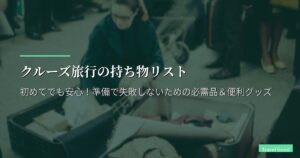 クルーズ旅行の持ち物リスト【完全版】初めてでも安心！準備で失敗しないための必需品＆便利グッズ