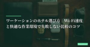 【失敗談あり】ワーケーションのホテル選び方｜Wi-Fi速度と快適な作業環境で失敗しない比較のコツ