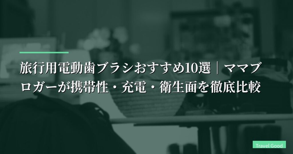 【2026年版】旅行用電動歯ブラシおすすめ10選｜ママブロガーが携帯性・充電・衛生面を徹底比較