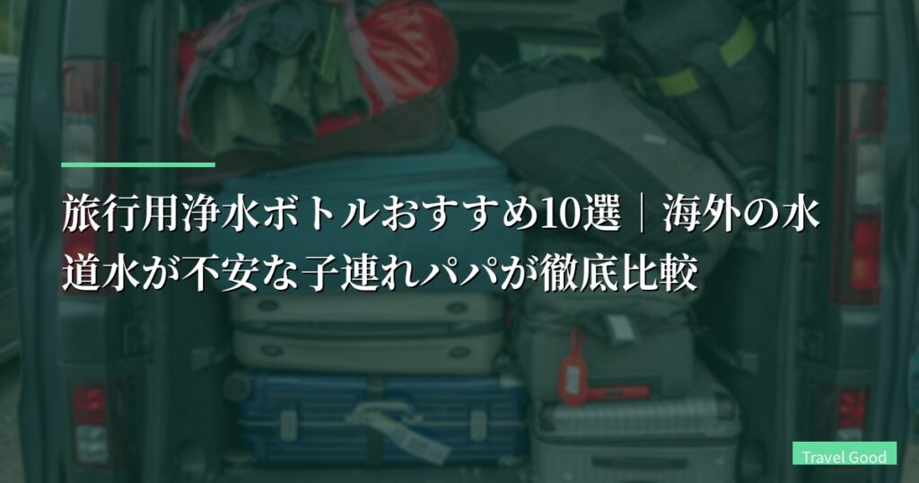 【2026年版】旅行用浄水ボトルおすすめ10選｜海外の水道水が不安な子連れパパが徹底比較