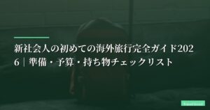 新社会人の初めての海外旅行完全ガイド2026｜準備・予算・持ち物チェックリスト【安心準備】
