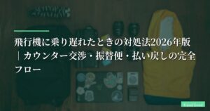飛行機に乗り遅れたときの対処法2026年版｜カウンター交渉・振替便・払い戻しの完全フロー【飛行機 乗り遅れ 対処法】