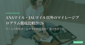 ANAマイル・JALマイル以外のマイレージプログラム徹底比較2026｜マイルの貯め方・おすすめ航空会社・選び方ガイド