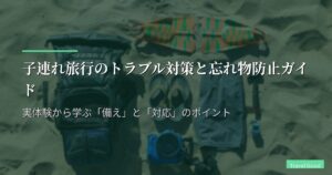 子連れ旅行のトラブル対策と忘れ物防止ガイド｜実体験から学ぶ「備え」と「対応」のポイント