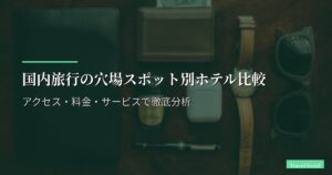 国内旅行の穴場スポット別ホテル比較｜アクセス・料金・サービスで徹底分析