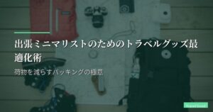 出張ミニマリストのためのトラベルグッズ最適化術｜荷物を減らすパッキングの極意