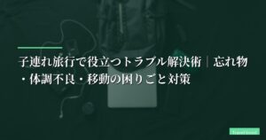 子連れ旅行で役立つトラブル解決術｜忘れ物・体調不良・移動の困りごと対策【2026年最新版】