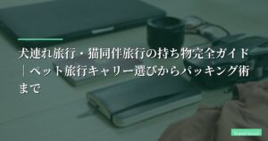 犬連れ旅行・猫同伴旅行の持ち物完全ガイド｜ペット旅行キャリー選びからパッキング術まで【2026年最新】