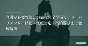 介護が必要な親との旅行完全準備ガイド｜バリアフリー移動・医療対応・宿泊選びまで徹底解説【2026年最新】