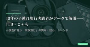 10年の子連れ旅行実践者がデータで解説——JTB・じゃらん調査に見る「家族旅行」の費用・悩み・トレンド