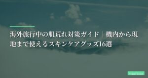 海外旅行中の肌荒れ対策ガイド｜機内から現地まで使えるスキンケアグッズ12選【旅行 スキンケア・海外旅行 肌荒れ対策】