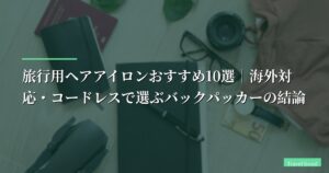【2026年】旅行用ヘアアイロンおすすめ10選｜海外対応・コードレスで選ぶバックパッカーの結論