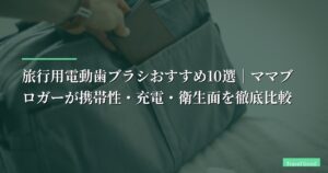 【2026年版】旅行用電動歯ブラシおすすめ10選｜ママブロガーが携帯性・充電・衛生面を徹底比較