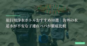 【2026年版】旅行用浄水ボトルおすすめ10選｜海外の水道水が不安な子連れパパが徹底比較