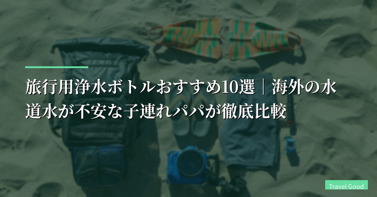 【2026年版】旅行用浄水ボトルおすすめ10選|海外の水道水が不安な子連れパパが徹底比較