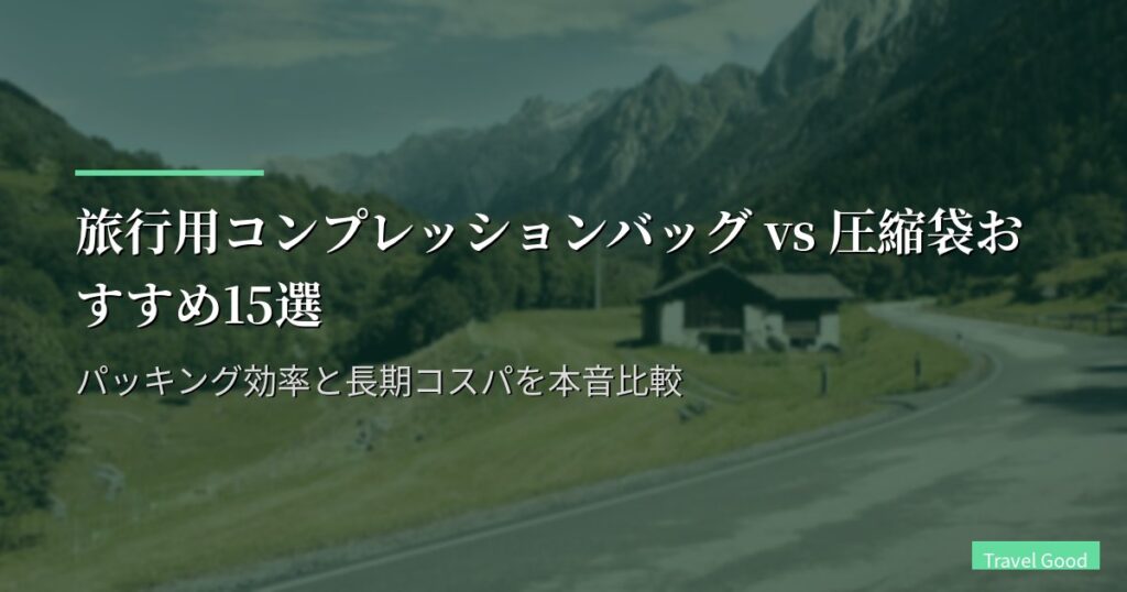 旅行用コンプレッションバッグ vs 圧縮袋おすすめ15選|パッキング効率と長期コスパを本音比較