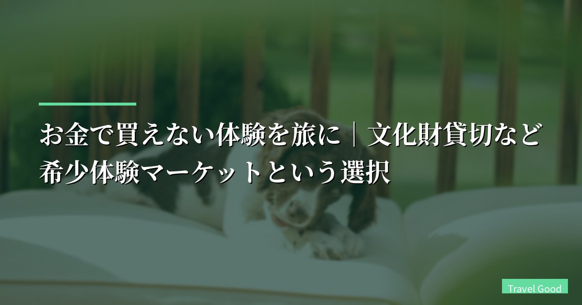 お金で買えない体験を旅に|文化財貸切など希少体験マーケットという選択【2026年版】